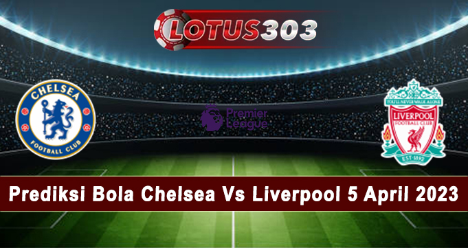 Prediksi Bola Chelsea Vs Liverpool 5 April 2023