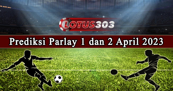 Prediksi Parlay Bola 1 Dan 2 April 2023