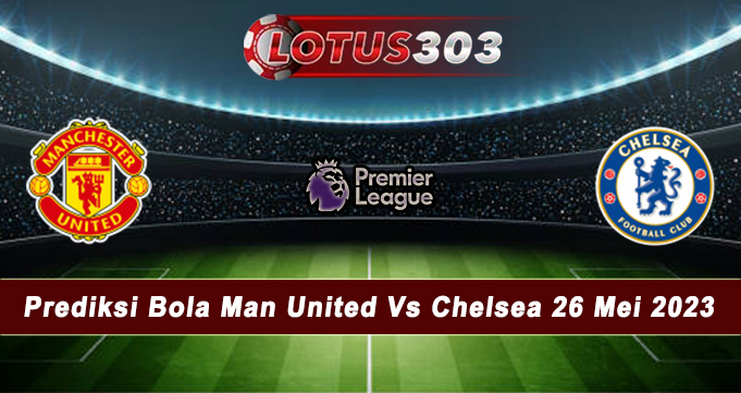 Prediksi Bola Man United Vs Chelsea 26 Mei 2023