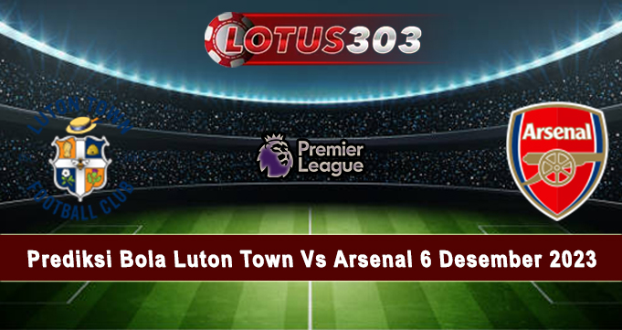 Prediksi Bola Luton Town Vs Arsenal 6 Desember 2023