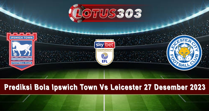 Prediksi Bola Ipswich Town Vs Leicester 27 Desember 2023