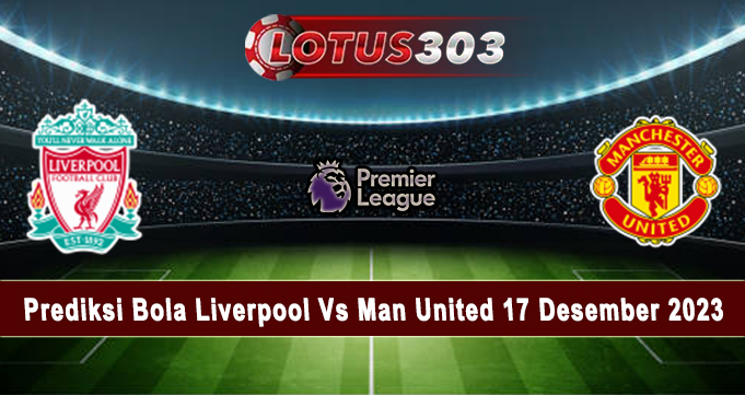 Prediksi Bola Liverpool Vs Man United 17 Desember 2023