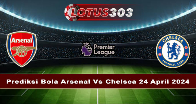 Prediksi Bola Arsenal Vs Chelsea 24 April 2024