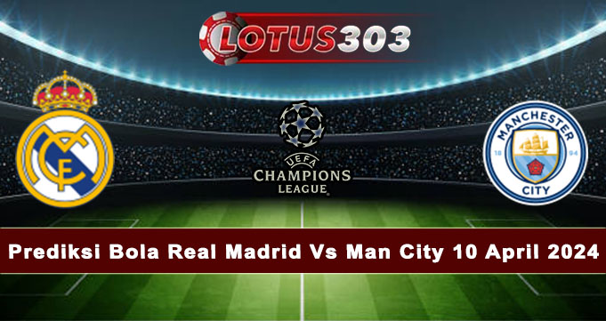 Prediksi Bola Real Madrid Vs Man City 10 April 2024