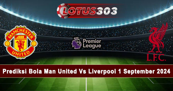 Prediksi Bola Man United Vs Liverpool 1 September 2024